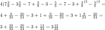 4)7 \frac{3}{8}-3 \frac{5}{6}=7+ \frac{3}{8}-3 -\frac{5}{6}=7-3 + \frac{3}{8}^{(3}-\frac{5}{6}^{(4}= \\ \\ 4+ \frac{9}{24}- \frac{20}{24}=3+1+ \frac{9}{24}- \frac{20}{24}=3+1 \frac{9}{24}- \frac{20}{24}= \\ \\ 3+ \frac{33}{24}- \frac{20}{24}=3+ \frac{13}{24} =3 \frac{13}{24}