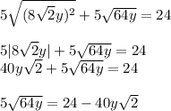 5 \sqrt{(8 \sqrt{2}y)^2 } +5 \sqrt{64y} =24 \\ \\ 5|8 \sqrt{2} y|+5 \sqrt{64y} =24 \\ 40y \sqrt{2} +5 \sqrt{64y} =24 \\ \\ 5 \sqrt{64y} =24-40y \sqrt{2}