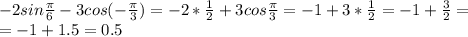 -2sin \frac{ \pi }{6} -3cos(- \frac{ \pi }{3} )=-2* \frac{1}{2} +3cos \frac{ \pi }{3} =-1+3* \frac{1}{2} =-1+ \frac{3}{2} = \\ =-1+1.5=0.5