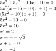 5 x^{3} +5 x^{2} -10x-10=0 \\ 5 x^{2} (x+1)-10(x+1)=0 \\ (5 x^{2} -10)(x+1)=0 \\ 5 x^{2} -10=0 \\ 5 x^{2} =10 \\ x^{2} =2 \\ x=+- \sqrt{2} \\ x+1=0 \\ x=-1