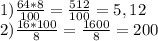 1) \frac{64*8}{100} = \frac{512}{100} =5,12 \\ 2) \frac{16*100}{8} = \frac{1600}{8} =200