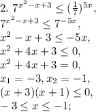 2. \ 7^{x^{2} -x+3} \leq (\frac{1}{7})^{5x}, \\ &#10;7^{x^{2} -x+3} \leq 7^{-5x}, \\ &#10;x^{2} -x+3 \leq -5x, \\&#10;x^{2} +4x+3 \leq0, \\&#10;x^{2} +4x+3=0, \\ &#10;x_1=-3, x_2=-1, \\&#10;(x+3)(x+1) \leq 0, \\&#10;-3 \leq x \leq -1; \\