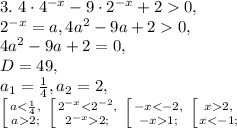 3. \ 4\cdot4^{-x}-9\cdot 2^{-x}+20, \\ &#10;2^{-x}=a, 4a^2-9a+20, \\ &#10;4a^2-9a+2=0, \\ &#10;D=49, \\ a_1= \frac{1}{4} , a_2=2, \\&#10; \left [ {{a< \frac{1}{4},} \atop {a2;}} \right. \left [ {{2^{-x}2;}} \right. \left [ {{-x1;}} \right. \left [ {{x2,} \atop {x