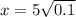 x=5 \sqrt{0.1}