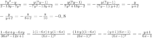 \frac{7y^2-y}{2-13y-7y^2}=\frac{y(7y-1)}{-7y^2-13y+2}=-\frac{y(7y-1)}{7y^2+13y-2}=&#10;-\frac{y(7y-1)}{(7y-1)(y+2)}=-\frac{y}{y+2}\\\\-\frac{y}{y+2}=-\frac{8}{8+2}=-\frac{8}{10}=-0,8\\\\\\&#10;\frac{1-6x+y-6xy}{36x^2-12x+1}=\frac{1(1-6x)+y(1-6x)}{(6x-1)^2}=\frac{(1+y)(1-6x)}{(6x-1)^2}=-\frac{(y+1)(6x-1)}{(6x-1)^2}=-\frac{y+1}{6x-1}