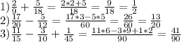 1) \frac{2}{9}+ \frac{5}{18}= \frac{2*2+5}{18}= \frac{9}{18}= \frac{1}{2} \\ &#10;2) \frac{17}{20} - \frac{5}{12} = \frac{17*3-5*5}{60}= \frac{26}{60}= \frac{13}{20} \\ &#10;3) \frac{11}{15} - \frac{3}{10} + \frac{1}{45} = \frac{11*6-3*9+1*2}{90}= \frac{41}{90}