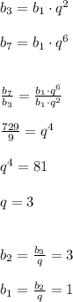 b_3 = b_1 \cdot q^2\\\\b_7 = b_1 \cdot q^6\\\\\\\frac{b_7}{b_3} = \frac{b_1 \cdot q^6}{b_1 \cdot q^2}\\\\\frac{729}{9} = q^4\\\\ q^4 = 81\\\\q = 3\\\\\\b_2 = \frac{b_3}{q} = 3\\\\b_1 = \frac{b_2}{q} = 1