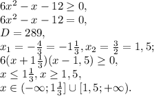 6x^2-x-12 \geq 0, \\ &#10;6x^2-x-12 = 0, \\ &#10;D=289, \\&#10;x_1=- \frac{4}{3}=-1 \frac{1}{3} , x_2= \frac{3}{2} =1,5; \\ &#10;6(x+1 \frac{1}{3})(x-1,5) \geq 0, \\&#10;x \leq 1 \frac{1}{3},x \geq 1,5, \\ &#10;x\in(-\infty;1 \frac{1}{3}]\cup[1,5;+\infty).