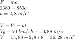 F=ma \\ 2380=850a \\ a=2,8 \ m/c^2 \\ \\ V=V_0+at \\ V_0=50 \ km/ch=13,88 \ m/c \\ V=13,88+2,8*8=36,28\ m/c^2