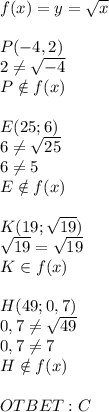 f(x)=y=\sqrt x\\\\P(-4,2)\\2\neq\sqrt{-4}\\P\notin f(x)\\\\E(25;6)\\6\neq\sqrt{25}\\6\neq5\\E\notin f(x)\\\\K(19;\sqrt{19})\\\sqrt{19}=\sqrt{19}\\K\in f(x)\\\\H(49;0,7)\\0,7\neq\sqrt{49}\\0,7\neq7\\H\notin f(x)\\\\OTBET:C