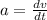 a = \frac{dv}{dt}