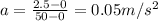 a = \frac{2.5 - 0}{50 - 0} = 0.05 m/s^{2}