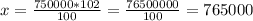 x= \frac{750000*102}{100} = \frac{76500000}{100} =765000