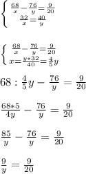 \left \{ {{ \frac{68}{x}- \frac{76}{y}= \frac{9}{20}} \atop { \frac{32}{x}= \frac{40}{y}}} \right. \\ \\ \\ \left \{ {{\frac{68}{x}- \frac{76}{y}= \frac{9}{20}} \atop {x= \frac{y*32}{40}= \frac{4}{5}y }} \right. \\ \\ 68 : \frac{4}{5}y- \frac{76}{y}= \frac{9}{20} \\ \\ \frac{68*5}{4y} -\frac{76}{y}= \frac{9}{20} \\ \\ \frac{85}{y} -\frac{76}{y}= \frac{9}{20} \\ \\ \frac{9}{y}= \frac{9}{20}