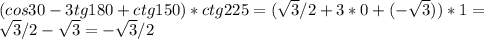 (cos30-3tg180+ctg150)*ctg225=( \sqrt{3}/2+3*0+(- \sqrt{3}))*1= \\ \sqrt{3}/2- \sqrt{3}=- \sqrt{3}/2