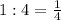 1:4= \frac{1}{4}