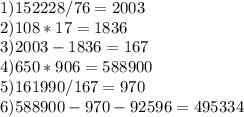 1)152228/76 = 2003 \\ 2) 108*17=1836 \\ 3) 2003-1836=167 \\ 4)650*906=588900 \\ 5)161990/167=970 \\ 6)588900-970-92596 = 495334