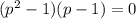 (p^2-1)(p-1)=0