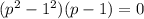 (p^2-1^2)(p-1)=0