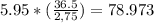 {5.95*( \frac{36.5}{2,75}) } = 78.973