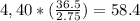 {4,40*( \frac{36.5}{2.75}) } = 58.4