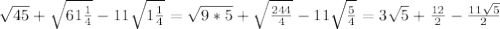 \sqrt{45}+ \sqrt{61\frac{1}{4} } -11 \sqrt{1 \frac{1}{4} }= \sqrt{9*5} + \sqrt{ \frac{244}{4} } -11 \sqrt{ \frac{5}{4} }=3 \sqrt{5}+ \frac{12}{2}- \frac{11 \sqrt{5} }{2}