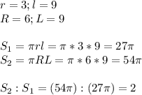 r=3; l=9\\R=6;L=9\\\\S_1= \pi rl= \pi *3*9=27 \pi \\S_2= \pi RL= \pi *6*9=54 \pi \\\\S_2:S_1=(54 \pi ):(27 \pi )=2