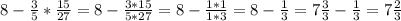 8- \frac{3}{5} * \frac{15}{27} =8- \frac{3*15}{5*27} =8- \frac{1*1}{1*3}=8- \frac{1}{3} =7 \frac{3}{3}- \frac{1}{3} = 7 \frac{2}{3} \\