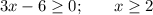 3x-6 \geq 0; \:\:\:\:\:\:\:\: x \geq 2