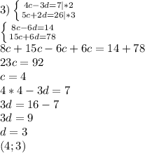 3) \left \{ {{4c-3d=7|*2} \atop {5c+2d=26|*3}} \right. \\ \left \{ {{8c-6d=14} \atop {15c+6d=78}} \right. \\ 8c+15c-6c+6c=14+78 \\ 23c=92 \\ c=4 \\ 4*4-3d=7 \\ 3d=16-7 \\ 3d=9 \\ d=3 \\ (4;3)