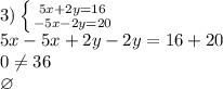 3) \left \{ {{5x+2y=16} \atop {-5x-2y=20}} \right. \\ 5x-5x+2y-2y=16+20 \\ 0 \neq 36 \\ \varnothing