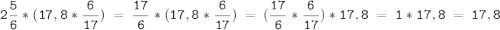 \tt\displaystyle 2\frac{5}{6}\ *\ (17,8\ *\ \frac{6}{17} )\ =\ \frac{17}{6}\ *\ (17,8\ *\ \frac{6}{17} )\ =\ (\frac{17}{6}\ *\ \frac{6}{17})\ *\ 17,8\ =\ 1\ *\ 17,8\ =\ 17,8