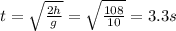 t= \sqrt{ \frac{2h}{g} } = \sqrt{ \frac{108}{10} } =3.3s