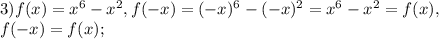 3) f(x)=x^6-x^2, f(-x)=(-x)^6-(-x)^2=x^6-x^2=f(x), \\ &#10;f(-x)=f(x);