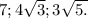 7; 4 \sqrt{3} ;3 \sqrt{5 .}