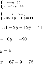 \left \{ {{x-y=67} \atop {2x-12y=44}} \right. \\ \\ \left \{ {{x=67+y} \atop {2(67+y)-12y=44}} \right. \\ \\ 134+2y-12y=44 \\ \\ -10y=-90 \\ \\ y=9 \\ \\ x=67+9=76