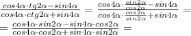 \frac{cos4 \alpha \cdot tg2 \alpha -sin4 \alpha }{cos4 \alpha \cdot ctg2 \alpha +sin4 \alpha}= \frac{cos4 \alpha \cdot \frac{sin2 \alpha }{cos2 \alpha } -sin4 \alpha }{cos4 \alpha \cdot \frac{cos2 \alpha }{sin2 \alpha } +sin4 \alpha}= \\ = \frac{cos4 \alpha \cdot sin2 \alpha -sin4 \alpha\cdot cos2 \alpha }{cos4 \alpha \cdot cos2 \alpha +sin4 \alpha\cdot sin2 \alpha}=