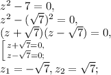 z^2-7=0, \\ &#10;z^2-(\sqrt{7})^2=0, \\ &#10;(z+\sqrt{7})(z-\sqrt{7})=0, \\ \left [ {{z+\sqrt{7}=0,} \atop {z-\sqrt{7}=0;}} \right. \\&#10;z_1=-\sqrt{7}, z_2= \sqrt{7};