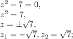 z^2-7=0, \\ &#10;z^2=7, \\ &#10;z=\pm \sqrt{7}, \\ &#10;z_1=-\sqrt{7}, z_2= \sqrt{7};