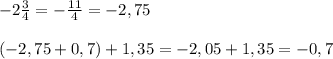 -2 \frac{3}{4}=- \frac{11}{4} =-2,75 \\ \\ (-2,75 + 0,7)+1,35=-2,05+1,35=-0,7