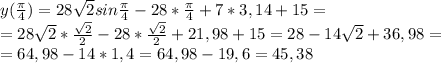 y( \frac{ \pi }{4} )=28 \sqrt{2} sin\frac{ \pi }{4}-28*\frac{ \pi }{4}+7 *3,14 +15= \\ =28 \sqrt{2} * \frac{ \sqrt{2} }{2} -28* \frac{ \sqrt{2} }{2} +21,98+15=28-14 \sqrt{2} +36,98= \\ =64,98-14*1,4=64,98-19,6=45,38