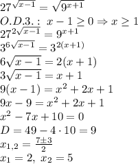 27^{\sqrt{x-1}}=\sqrt{9^{x+1}}\\O.D.3.:\;x-1\geq0\Rightarrow x\geq1\\27^{2\sqrt{x-1}}=9^{x+1}\\3^{6\sqrt{x-1}}=3^{2(x+1)}\\6\sqrt{x-1}=2(x+1)\\3\sqrt{x-1}=x+1\\9(x-1)=x^2+2x+1\\9x-9=x^2+2x+1\\x^2-7x+10=0\\D=49-4\cdot10=9\\x_{1,2}=\frac{7\pm3}2\\x_1=2,\;x_2=5