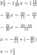 3 \frac{1}{3}-1 \frac{1}{20}x=1 \frac{14}{15} \\ \\ - \frac{21}{20}x= \frac{29}{15}- \frac{10}{3} \\ \\ - \frac{21}{20}x= \frac{29-50}{15} \\ \\ x=- \frac{21}{15}*(- \frac{20}{21}) \\ \\ x=1 \frac{1}{3}