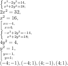 \left \{ {{x^2-2y^2=14,} \atop {x^2+2y^2=18;}} \right. \\ &#10;2x^2=32, \\ &#10;x^2=16, \\ &#10; \left [ {{x=-4, \atop {x=4;}} \right. \\ &#10; \left \{ {{-x^2+2y^2=-14,} \atop {x^2+2y^2=18;}} \right. \\ &#10;4y^2=4, \\ &#10;y^2=1, \\ &#10; \left [ {{y=-1, \atop {y=1;}} \right. \\ (-4;-1), (-4;1), (4;-1), (4;1).