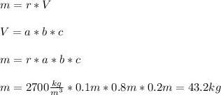 \\ m=r*V \\ &#10; \\ V=a*b*c \\ &#10; \\ m=r*a*b*c \\ &#10; \\ m=2700 \frac{kg}{ m^{3} } *0.1m*0.8m*0.2 m=43.2 kg