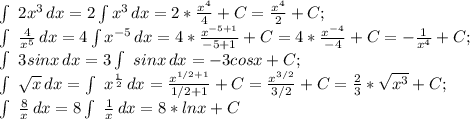 \int\ {2x^3} \, dx=2\int{x^3} \, dx =2*\frac{x^4}{4}+C=\frac{x^4}{2}+C;\\\int\ {\frac{4}{x^5} } \, dx=4\int{x^{-5}} \, dx =4*\frac{x^{-5+1}}{-5+1}+C=4*\frac{x^{-4}}{-4}+C=-\frac{1}{x^4}+C;\\\int\ {3sinx} \, dx=3\int\ {sinx} \, dx=-3cosx+C;\\\int\ {\sqrt{x} } \, dx=\int\ {x^{\frac{1}{2} }} \, dx=\frac{x^{1/2+1}}{1/2+1}+C=\frac{x^{3/2}}{3/2}+C =\frac{2}{3}*\sqrt{x^3}+C;\\\int\ {\frac{8}{x} } \, dx=8\int\ {\frac{1}{x} } \, dx=8*lnx+C