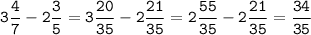 \tt\displaystyle \[3\frac{4}{7}-2\frac{3}{5}=3\frac{{20}}{{35}}-2\frac{{21}}{{35}} = 2\frac{{55}}{{35}}-2\frac{{21}}{{35}}=\frac{{34}}{{35}}\]