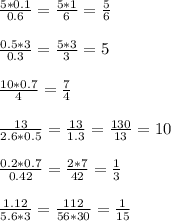 \frac{5*0.1}{0.6} = \frac{5*1}{6} = \frac{5}{6} \\\\ \frac{0.5*3}{0.3}= \frac{5*3}{3}=5\\\\ \frac{10*0.7}{4} = \frac{7}{4} \\\\ \frac{13}{2.6*0.5} = \frac{13}{1.3}= \frac{130}{13}=10\\\\ \frac{0.2*0.7}{0.42} = \frac{2*7}{42} = \frac{1}{3} \\\\ \frac{1.12}{5.6*3} = \frac{112}{56*30}= \frac{1}{15}