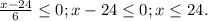 \frac{x-24}{6} \leq 0; x-24 \leq 0; x \leq 24.