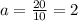 a= \frac{20}{10}=2